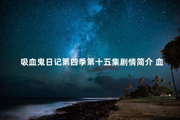 吸血鬼日记第四季第十五集剧情简介 血族第5季在线观看完整版免费